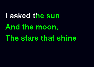 I asked the sun
And the moon,

The stars that shine