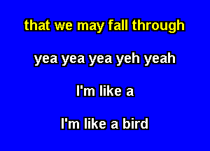 that we may fall through

yea yea yea yeh yeah
I'm like a

I'm like a bird