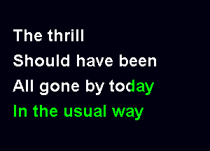 The thrill
Should have been

All gone by today
In the usual way