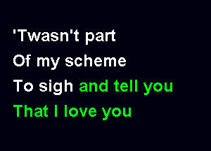 'Twasn't part
Of my scheme

To sigh and tell you
That I love you