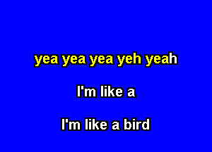 yea yea yea yeh yeah

I'm like a

I'm like a bird