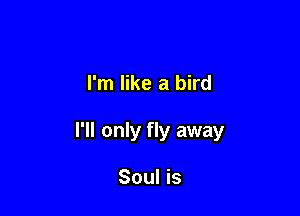 I'm like a bird

I'll only fly away

Soul is