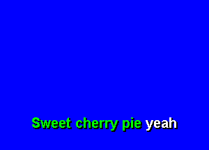 Sweet cherry pie yeah