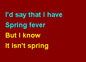 I'd say that I have
Spring fever

But I know
It isn't spring