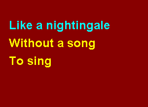 Like a nightingale
Without a song

To sing