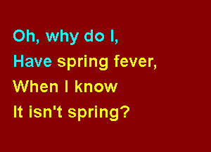 Oh, why do I,
Have spring fever,

When I know
It isn't spring?