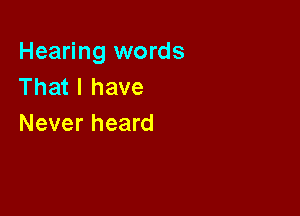 Hearing words
That I have

Never heard