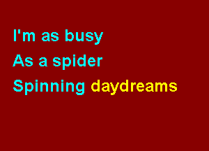I'm as busy
As a spider

Spinning daydreams