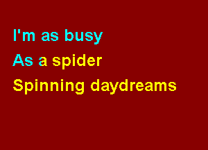 I'm as busy
As a spider

Spinning daydreams