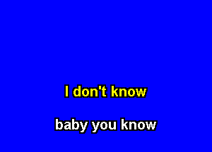 I don't know

baby you know