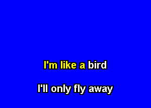 I'm like a bird

I'll only fly away