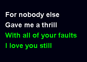 For nobody else
Gave me a thrill

With all of your faults
I love you still