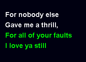 For nobody else
Gave me a thrill,

For all of your faults
I love ya still