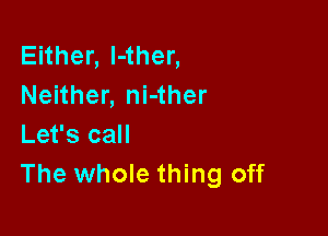 Enhenl4hen
Neither, ni-ther

Let's call
The whole thing off