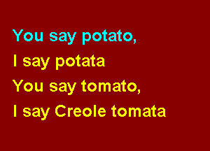 You say potato,
I say potata

You say tomato,
I say Creole tomata