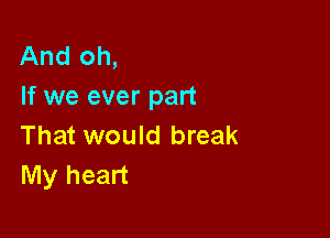 And oh,
If we ever part

That would break
My heart