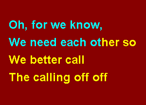 Oh, for we know,
We need each other so

We better call
The calling off off