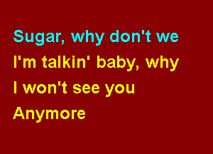 Sugar, why don't we
I'm talkin' baby, why

I won't see you
Anymore