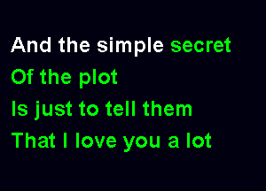 And the simple secret
0f the plot

Is just to tell them
That I love you a lot