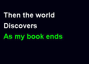 Then the world
Discovers

As my book ends