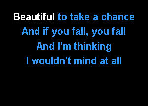 Beautiful to take a chance
And if you fall, you fall
And I'm thinking

lwouldn't mind at all