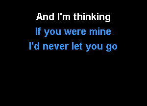 And I'm thinking
If you were mine
I'd never let you go