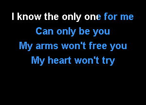 I know the only one for me
Can only be you
My arms won't free you

My heart won't try