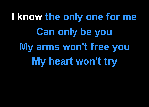 I know the only one for me
Can only be you
My arms won't free you

My heart won't try