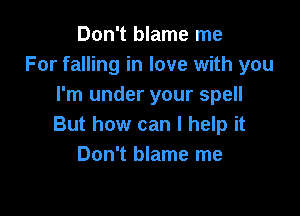 Don't blame me
For falling in love with you
I'm under your spell

But how can I help it
Don't blame me