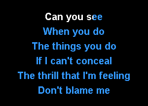 Can you see
When you do
The things you do

If I can't conceal
The thrill that I'm feeling
Don't blame me