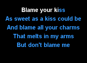 Blame your kiss
As sweet as a kiss could be
And blame all your charms
That melts in my arms
But don't blame me