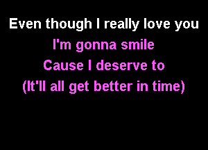 Even though I really love you
I'm gonna smile
Cause I deserve to

(It'll all get better in time)