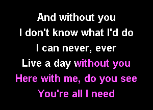 And without you
I don't know what I'd do
I can never, ever

Live a day without you
Here with me, do you see
You're all I need