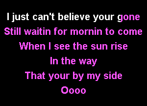 ljust can't believe your gone
Still waitin for m0rnin to come
When I see the sun rise
In the way
That your by my side
0000