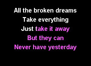All the broken dreams
Take everything
Just take it away

But they can
Never have yesterday