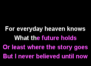For everyday heaven knows
What the future holds
0r least where the story goes
But I never believed until now