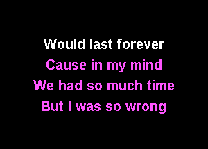 Would last forever
Cause in my mind

We had so much time
But I was so wrong
