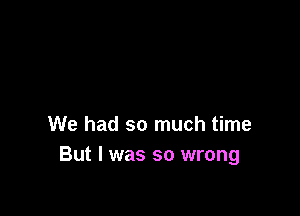 We had so much time
But I was so wrong
