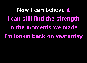 Now I can believe it
I can still find the strength
In the moments we made
I'm lookin back on yesterday