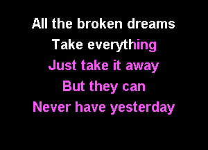 All the broken dreams
Take everything
Just take it away

But they can
Never have yesterday
