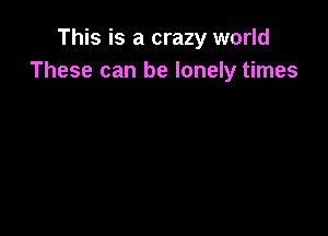 This is a crazy world
These can be lonely times