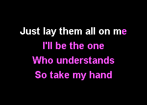 Just lay them all on me
I'll be the one

Who understands
So take my hand