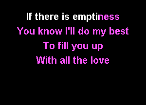 If there is emptiness
You know I'll do my best
To fill you up

With all the love