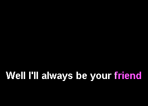 Well I'll always be your friend