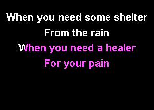 When you need some shelter
From the rain
When you need a healer

For your pain