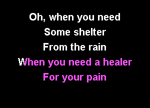 Oh, when you need
Some shelter
From the rain

When you need a healer
For your pain