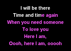 I will be there
Time and time again
When you need someone

To love you
Here I am,
Oooh, here I am, ooooh