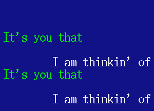 It's you that

I am thinkin of
It s you that

I am thinkin 0f