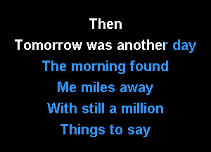 Then
Tomorrow was another day
The morning found

Me miles away
With still a million
Things to say