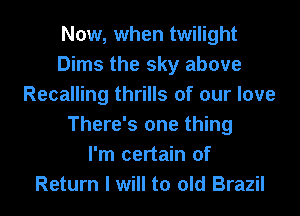 Now, when twilight
Dims the sky above
Recalling thrills of our love
There's one thing
I'm certain of
Return I will to old Brazil